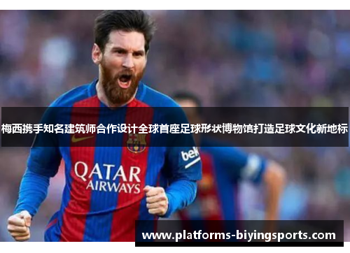 梅西携手知名建筑师合作设计全球首座足球形状博物馆打造足球文化新地标 梅西携手知名建筑师合作设计全球首座足球形状博物馆打造足球文化新地标