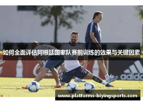 如何全面评估阿根廷国家队赛前训练的效果与关键因素