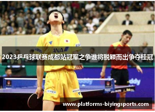 2023乒乓球联赛成都站冠军之争谁将脱颖而出争夺桂冠