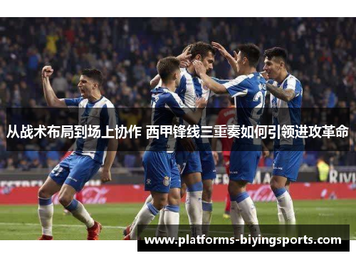 从战术布局到场上协作 西甲锋线三重奏如何引领进攻革命