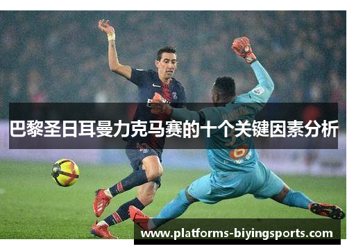 巴黎圣日耳曼力克马赛的十个关键因素分析 巴黎圣日耳曼力克马赛的十个关键因素分析