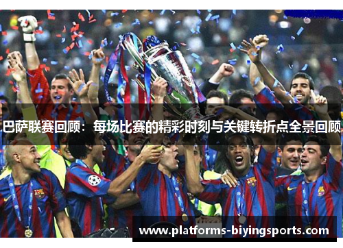 巴萨联赛回顾：每场比赛的精彩时刻与关键转折点全景回顾