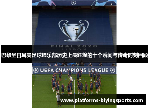 巴黎圣日耳曼足球俱乐部历史上最辉煌的十个瞬间与传奇时刻回顾 巴黎圣日耳曼足球俱乐部历史上最辉煌的十个瞬间与传奇时刻回顾