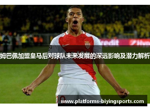 姆巴佩加盟皇马后对球队未来发展的深远影响及潜力解析