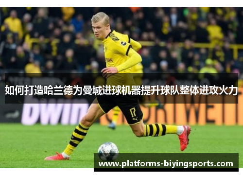 如何打造哈兰德为曼城进球机器提升球队整体进攻火力