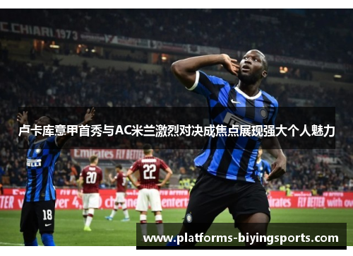 卢卡库意甲首秀与AC米兰激烈对决成焦点展现强大个人魅力