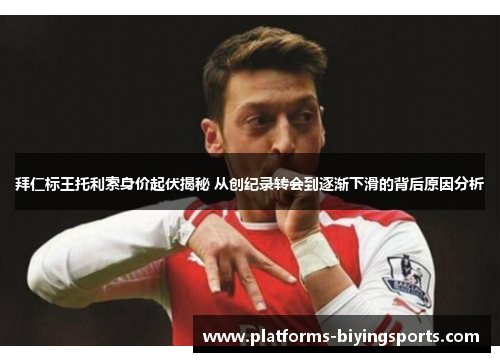 拜仁标王托利索身价起伏揭秘 从创纪录转会到逐渐下滑的背后原因分析