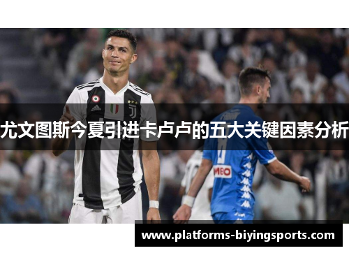 尤文图斯今夏引进卡卢卢的五大关键因素分析