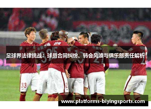 足球界法律挑战:球员合同纠纷、转会风波与俱乐部责任解析 足球界法律挑战:球员合同纠纷、转会风波与俱乐部责任解析