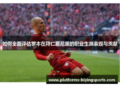如何全面评估罗本在拜仁慕尼黑的职业生涯表现与贡献