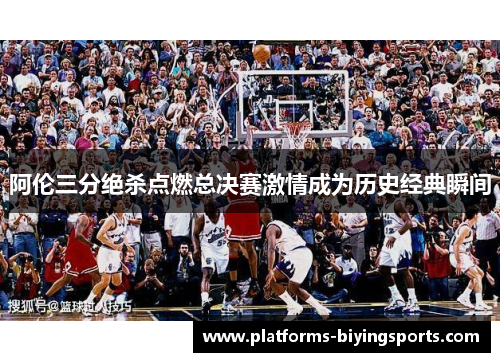阿伦三分绝杀点燃总决赛激情成为历史经典瞬间