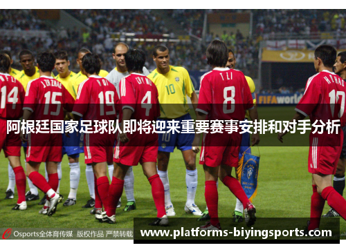 阿根廷国家足球队即将迎来重要赛事安排和对手分析