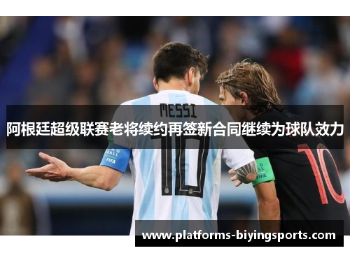 阿根廷超级联赛老将续约再签新合同继续为球队效力