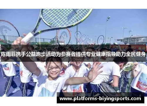 陈雨菲携手公益跑步活动为参赛者提供专业健康指导助力全民健身