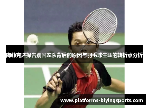 陶菲克选择告别国家队背后的原因与羽毛球生涯的转折点分析 陶菲克选择告别国家队背后的原因与羽毛球生涯的转折点分析