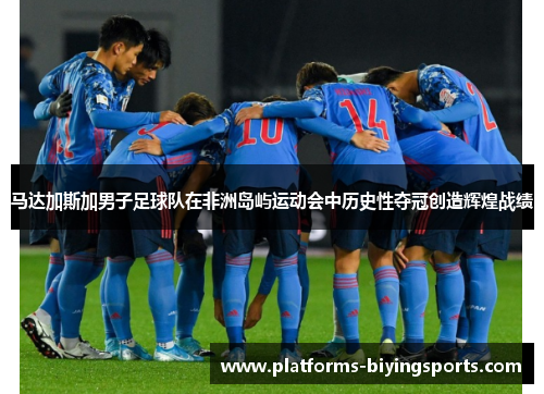 马达加斯加男子足球队在非洲岛屿运动会中历史性夺冠创造辉煌战绩