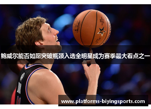 鲍威尔能否如愿突破瓶颈入选全明星成为赛季最大看点之一