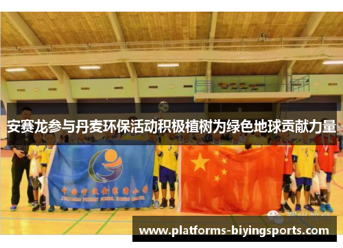 安赛龙参与丹麦环保活动积极植树为绿色地球贡献力量