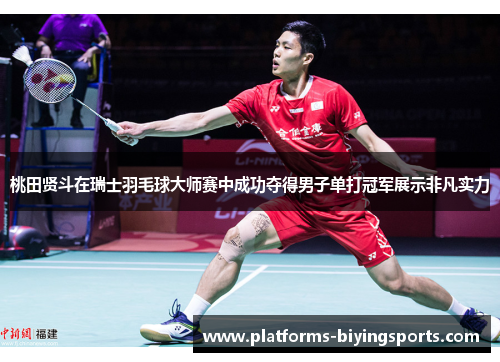 桃田贤斗在瑞士羽毛球大师赛中成功夺得男子单打冠军展示非凡实力