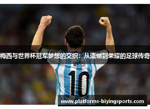 梅西与世界杯冠军梦想的交织：从遗憾到荣耀的足球传奇